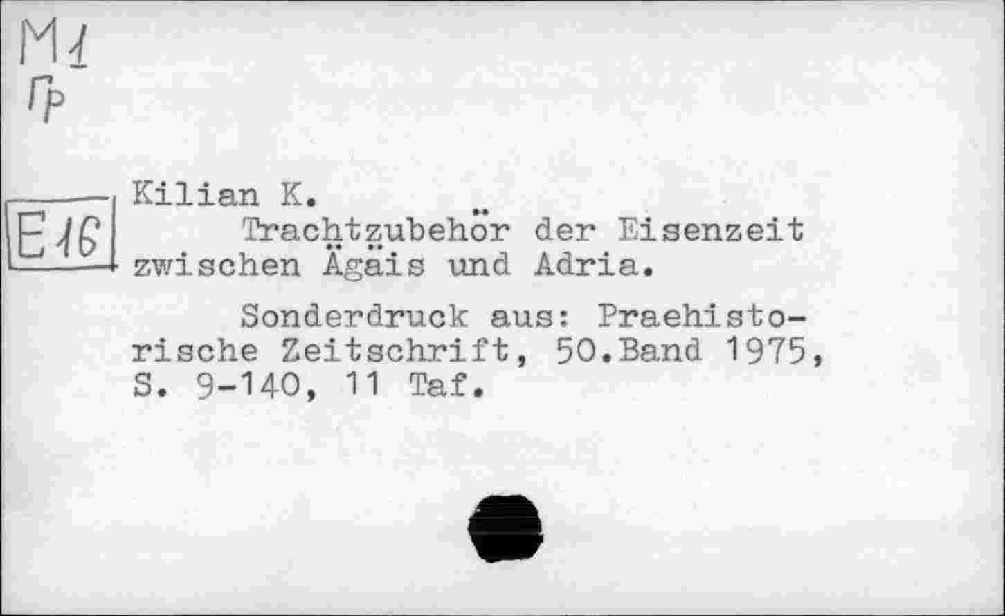 ﻿M-f гр
Є-If
Kilian К.
Trachtzubehör der Eisenzeit zwischen Ägäis und Adria.
Sonderdruck aus: Praehisterische Zeitschrift, 50.Band 1975, S. 9-140, 11 Taf.